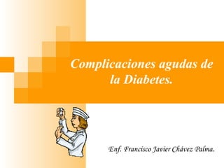Complicaciones agudas de
la Diabetes.
Enf. Francisco Javier Chávez Palma.
 