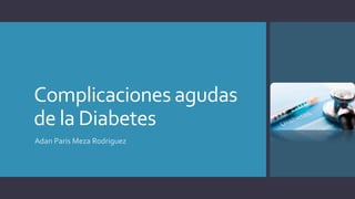 Complicaciones agudas
de la Diabetes
Adan Paris Meza Rodriguez
 
