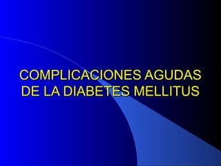 COMPLICACIONES AGUDASCOMPLICACIONES AGUDAS
DE LA DIABETES MELLITUSDE LA DIABETES MELLITUS
 