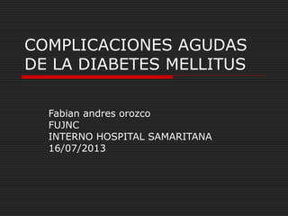 COMPLICACIONES AGUDAS
DE LA DIABETES MELLITUS
Fabian andres orozco
FUJNC
INTERNO HOSPITAL SAMARITANA
16/07/2013
 