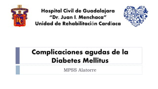 Complicaciones agudas de la
Diabetes Mellitus
MPSS Alatorre
Hospital Civil de Guadalajara
“Dr. Juan I. Menchaca”
Unidad de Rehabilitación Cardíaca
 