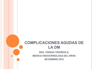 COMPLICACIONES AGUDAS DE
LA DM
DRA. TERESA TRIVIÑOS Q.
MEDICO ENDOCRINOLOGA DEL HRHD
SETIEMBRE 2015
 