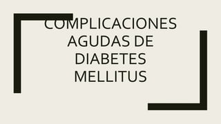 COMPLICACIONES
AGUDAS DE
DIABETES
MELLITUS
 