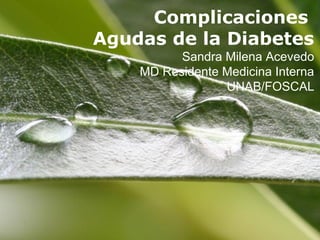Complicaciones
Agudas de la Diabetes
          Sandra Milena Acevedo
    MD Residente Medicina Interna
                 UNAB/FOSCAL




                         Page 1
 