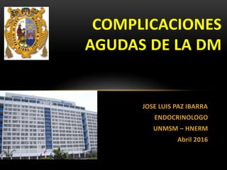 JOSE LUIS PAZ IBARRA
ENDOCRINOLOGO
UNMSM – HNERM
Abril 2016
COMPLICACIONES
AGUDAS DE LA DM
 