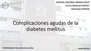 Complicaciones agudas de la
diabetes mellitus
R1MI Balché Chuc Antonio Carlos
HOSPITAL REGIONAL MÉRIDA ISSSTE
“ELVIA CARRILLO PUERTO”
MEDICINA INTERNA
09/MAYO/2022
 