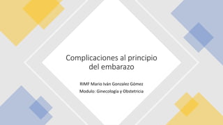 RIMF Mario Iván Gonzalez Gómez
Modulo: Ginecología y Obstetricia
Complicaciones al principio
del embarazo
 