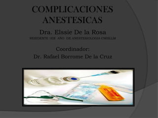 COMPLICACIONES
   ANESTESICAS
    Dra. Elssie De la Rosa
RESIDENTE 1ER AÑO DE ANESTESIOLOGIA CMISLLM


         Coordinador:
 Dr. Rafael Borrome De la Cruz
 