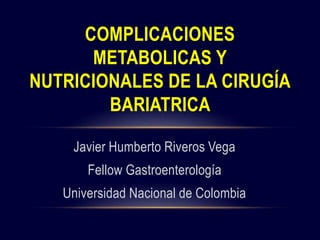 Javier Humberto Riveros Vega
Fellow Gastroenterología
Universidad Nacional de Colombia
COMPLICACIONES
METABOLICAS Y
NUTRICIONALES DE LA CIRUGÍA
BARIATRICA
 