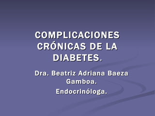 COMPLICACIONES
CRÓNICAS DE LA
   DIABETES .
Dra. Beatriz Adriana Baeza
         Gamboa.
      Endocrinóloga.
 