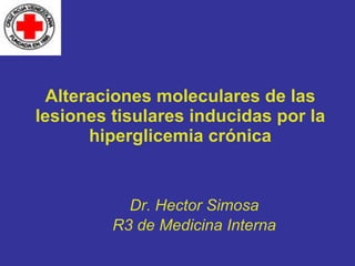 Alteraciones moleculares de las lesiones tisulares inducidas por la hiperglicemia crónica Dr. Hector Simosa R3 de Medicina Interna 