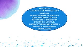 CONCLUSIÓN
LA DIABETES ES UN PROBLEMA SOCIO-
ECONOMICO
DE GRAN IMPORTANCIA, SIENDO SUS
COMPLICACIONES LAS QUE VAN
DESTRUYENDO EL ORGANISMO Y
CAUSANDO LA MUERTE, EL
DIAGNOSTICO PRECOZ NOS AYUDARA A
PREVENIR .Y A DISMINUIR LAS
COMPLICACIONES
 