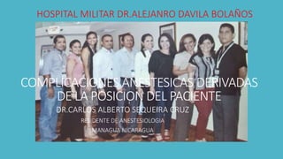 DR.CARLOS ALBERTO SEQUEIRA CRUZ
RESIDENTE DE ANESTESIOLOGIA
MANAGUA NICARAGUA
HOSPITAL MILITAR DR.ALEJANRO DAVILA BOLAÑOS
COMPLICACIONES ANESTESICAS DERIVADAS
DE LA POSICION DEL PACIENTE
 