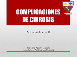 COMPLICACIONES 
DE CIRROSIS 
Medicina Interna II 
Prof.: Dra. Agostini Marcela 
Aux. Alumno: Weisburd Ma. Florencia 
 