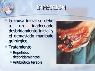 INFECCION

 la causa inicial se debe
  a     un     inadecuado
  desbridamiento inicial y
  el demasiado manipulo
  quirúrgico.
 Tratamiento
     Repetidos
      desbridamientos
     Antibiótico terapia
 