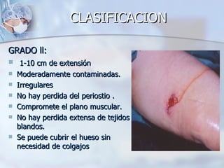 CLASIFICACION

GRADO ll:
 1-10 cm de extensión
   Moderadamente contaminadas.
   Irregulares
   No hay perdida del periostio .
   Compromete el plano muscular.
   No hay perdida extensa de tejidos
    blandos.
   Se puede cubrir el hueso sin
    necesidad de colgajos
 