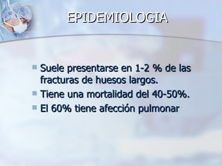 EPIDEMIOLOGIA


 Suele presentarse en 1-2 % de las
  fracturas de huesos largos.
 Tiene una mortalidad del 40-50%.
 El 60% tiene afección pulmonar
 