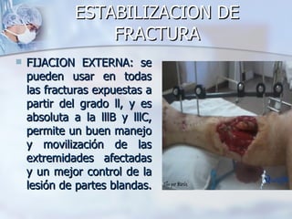 ESTABILIZACION DE
                  FRACTURA
   FIJACION EXTERNA: se
    pueden usar en todas
    las fracturas expuestas a
    partir del grado ll, y es
    absoluta a la lllB y lllC,
    permite un buen manejo
    y movilización de las
    extremidades afectadas
    y un mejor control de la
    lesión de partes blandas.
 