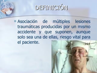 DEFINICIÓN

   Asociación de múltiples lesiones
    traumáticas producidas por un mismo
    accidente y que suponen, aunque
    solo sea una de ellas, riesgo vital para
    el paciente.
 