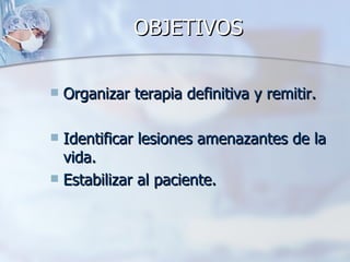 OBJETIVOS

   Organizar terapia definitiva y remitir.

 Identificar lesiones amenazantes de la
  vida.
 Estabilizar al paciente.
 