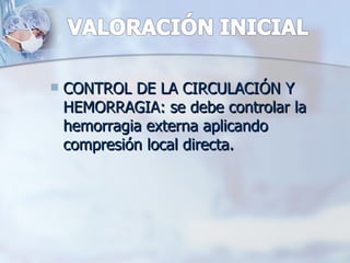    CONTROL DE LA CIRCULACIÓN Y
    HEMORRAGIA: se debe controlar la
    hemorragia externa aplicando
    compresión local directa.
 