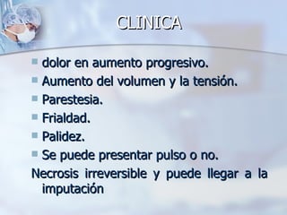 CLINICA

 dolor en aumento progresivo.
 Aumento del volumen y la tensión.
 Parestesia.
 Frialdad.
 Palidez.
 Se puede presentar pulso o no.

Necrosis irreversible y puede llegar a la
  imputación
 