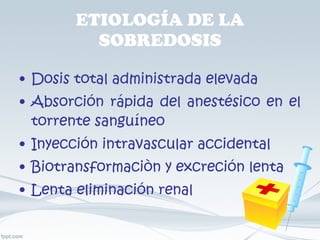 ETIOLOGÍA DE LA SOBREDOSIS Dosis total administrada elevada Absorción rápida del anestésico en el torrente sanguíneo Inyección intravascular accidental Biotransformaciòn y excreción lenta Lenta eliminación renal 