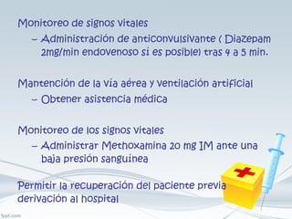 Monitoreo de signos vitales Administración de anticonvulsivante ( Diazepam 2mg/min endovenoso sí es posible) tras 4 a 5 min. Mantención de la vía aérea y ventilación artificial Obtener asistencia médica  Monitoreo de los signos vitales Administrar Methoxamina 20 mg IM ante una baja presión sanguínea    Permitir la recuperación del paciente previa derivación al hospital 