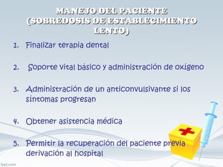 MANEJO DEL PACIENTE (SOBREDOSIS DE ESTABLECIMIENTO LENTO) Finalizar terapia dental Soporte vital básico y administración de oxígeno   Administración de un anticonvulsivante si los síntomas progresan   Obtener asistencia médica Permitir la recuperación del paciente previa derivación al hospital 