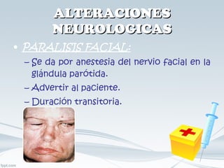 ALTERACIONES NEUROLOGICAS PARALISIS FACIAL: Se da por anestesia del nervio facial en la glándula parótida. Advertir al paciente. Duración transitoria. 