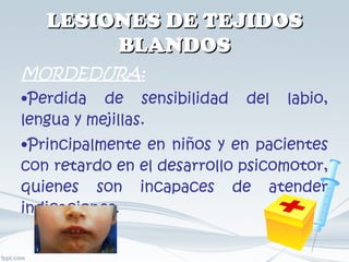 LESIONES DE TEJIDOS BLANDOS MORDEDURA: Perdida de sensibilidad del labio, lengua y mejillas. Principalmente en niños y en pacientes con retardo en el desarrollo psicomotor, quienes son incapaces de atender indicaciones. 