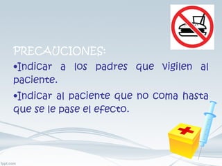 PRECAUCIONES: Indicar a los padres que vigilen al paciente. Indicar al paciente que no coma hasta que se le pase el efecto. 