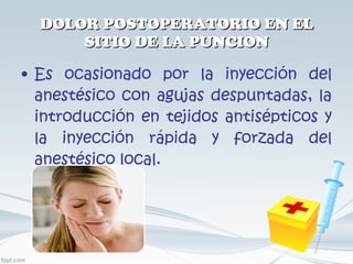 DOLOR POSTOPERATORIO EN EL SITIO DE LA PUNCION Es ocasionado por la inyección del anestésico con agujas despuntadas, la introducción en tejidos antisépticos y la inyección rápida y forzada del anestésico local. 