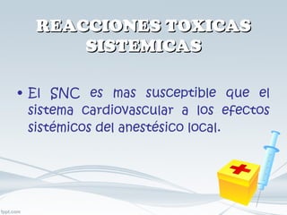 REACCIONES TOXICAS SISTEMICAS El SNC es mas susceptible que el sistema cardiovascular a los efectos sistémicos del anestésico local. 