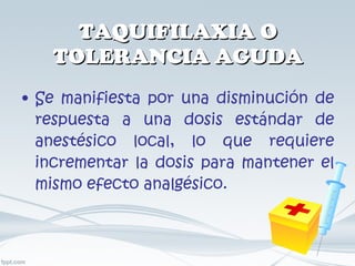 TAQUIFILAXIA O TOLERANCIA AGUDA Se manifiesta por una disminución de respuesta a una dosis estándar de anestésico local, lo que requiere incrementar la dosis para mantener el mismo efecto analgésico. 
