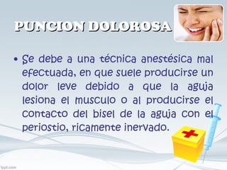PUNCION DOLOROSA Se debe a una técnica anestésica mal efectuada, en que suele producirse un dolor leve debido a que la aguja lesiona el musculo o al producirse el contacto del bisel de la aguja con el periostio, ricamente inervado. 