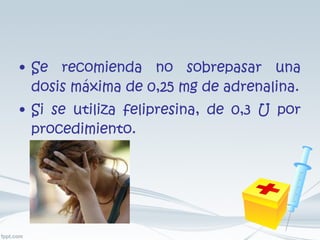 Se recomienda no sobrepasar una dosis máxima de 0,25 mg de adrenalina. Si se utiliza felipresina, de 0,3 U por procedimiento. 