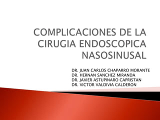 Complicaciones de la cirugiaendoscopicanasosinusal  DR. JUAN CARLOS CHAPARRO MORANTE  DR. HERNAN SANCHEZ MIRANDA  DR. JAVIER ASTUPINARO CAPRISTAN  DR. VICTOR VALDIVIA CALDERON 