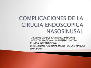 Complicaciones de la cirugiaendoscopicanasosinusal  DR. JUAN CARLOS CHAPARRO MORANTE  HOSPITAL NACIONAL ARZOBISPO LOAYZA CLINICA INTERNACIONAL UNIVERSIDAD NACIONAL MAYOR DE SAN MARCOS LIMA PERU 