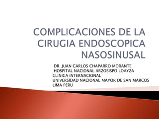 Complicaciones de la cirugiaendoscopicanasosinusal  DR. JUAN CARLOS CHAPARRO MORANTE  HOSPITAL NACIONAL ARZOBISPO LOAYZA CLINICA INTERNACIONAL UNIVERSIDAD NACIONAL MAYOR DE SAN MARCOS LIMA PERU 