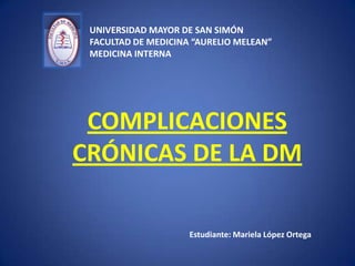 UNIVERSIDAD MAYOR DE SAN SIMÓN
FACULTAD DE MEDICINA “AURELIO MELEAN”
MEDICINA INTERNA
COMPLICACIONES
CRÓNICAS DE LA DM
Estudiante: Mariela López Ortega
 