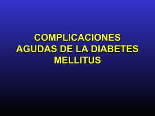 COMPLICACIONES
AGUDAS DE LA DIABETES
      MELLITUS
 
