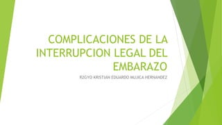 COMPLICACIONES DE LA
INTERRUPCION LEGAL DEL
EMBARAZO
R2GYO KRISTIAN EDUARDO MUJICA HERNANDEZ
 