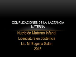 Nutrición Materno infantil
Licenciatura en obstetricia
Lic. M. Eugenia Galán
2015
COMPLICACIONES DE LA LACTANCIA
MATERNA
 