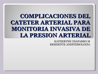 COMPLICACIONES DEL CATETER ARTERIAL PARA MONITORIA INVASIVA DE LA PRESION ARTERIAL KATHERYNE CHAPARRO M RESIDENTE ANESTESIOLOGÍA 