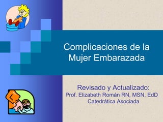 Complicaciones de la
 Mujer Embarazada


    Revisado y Actualizado:
Prof. Elizabeth Román RN, MSN, EdD
          Catedrática Asociada
 