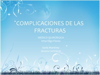 COMPLICACIONES DE LAS
     FRACTURAS
      MEDICO QUIRÚRGICA
        Irma Olga Flores

         Karla Martínez
        Jessica Contreras
 