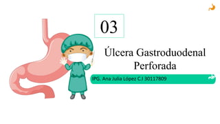 03
Úlcera Gastroduodenal
Perforada
IPG. Ana Julia López C.I 30117809
 