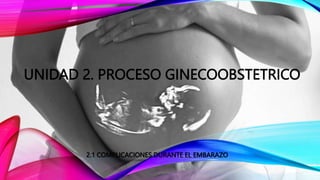 UNIDAD 2. PROCESO GINECOOBSTETRICO
2.1 COMPLICACIONES DURANTE EL EMBARAZO
 