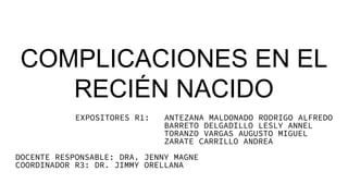 COMPLICACIONES EN EL
RECIÉN NACIDO
EXPOSITORES R1: ANTEZANA MALDONADO RODRIGO ALFREDO
BARRETO DELGADILLO LESLY ANNEL
TORANZO VARGAS AUGUSTO MIGUEL
ZARATE CARRILLO ANDREA
DOCENTE RESPONSABLE: DRA. JENNY MAGNE
COORDINADOR R3: DR. JIMMY ORELLANA
 